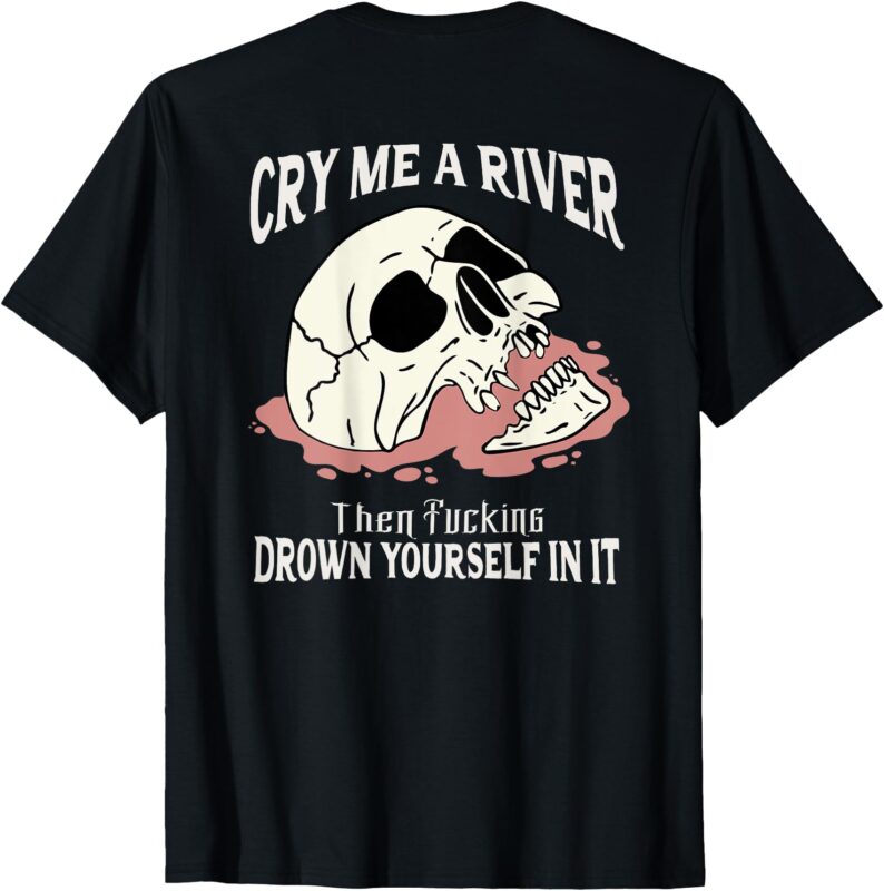 Cry Me A River Then Drown Yourself In It (on back) T-Shirt