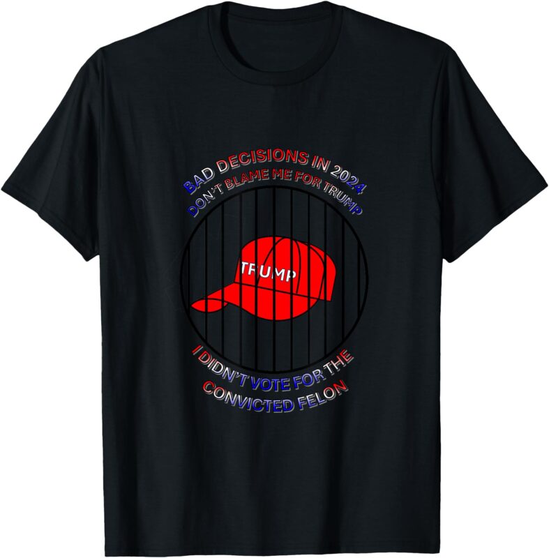2024 Bad Decisions-Don’t Blame Me, I Don’t Vote for Felons T-Shirt