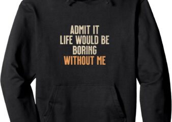 Admit It Life Would Be Boring Without Me Pullover Hoodie t shirt vector