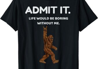 Bigfoot Admit It Life Would Be Boring Without Me Funny Rock T-Shirt