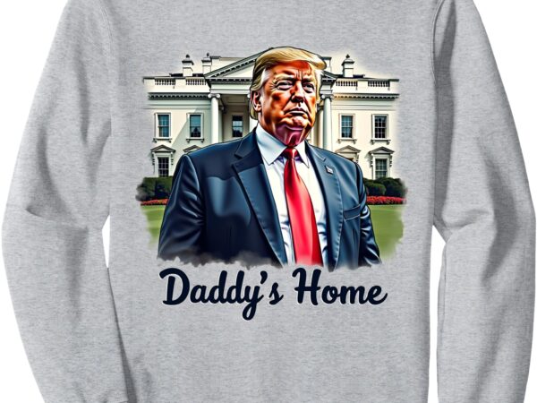 Daddys home trump’s historic return to the white house sweatshirt