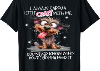 Dog I Always Carry A Little Crazy With Me You Never Know Whe T-Shirt