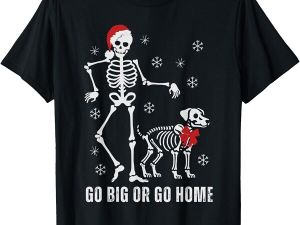Go big or go home funny skeleton and dog christmas family t-shirt
