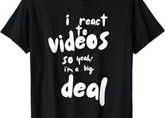 I React to Videos, So I’m a Big Deal T-Shirt