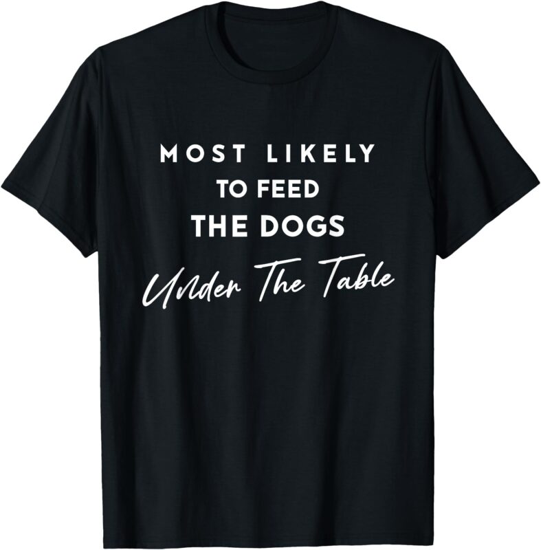 Most Likely To Feed The Dogs Under Table Thanksgiving Dinner T-Shirt