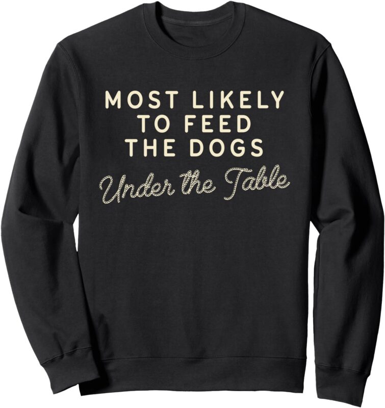Most Likely To Feed The Dogs Under The Table Funny Christmas Sweatshirt
