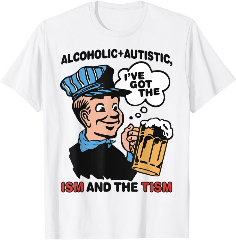 Alcoholic + Autistic I’ve Got The ISM And The TISM Funny T-Shirt
