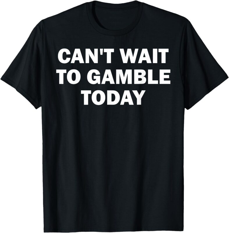 Can’t Wait To Gamble Today T-Shirt