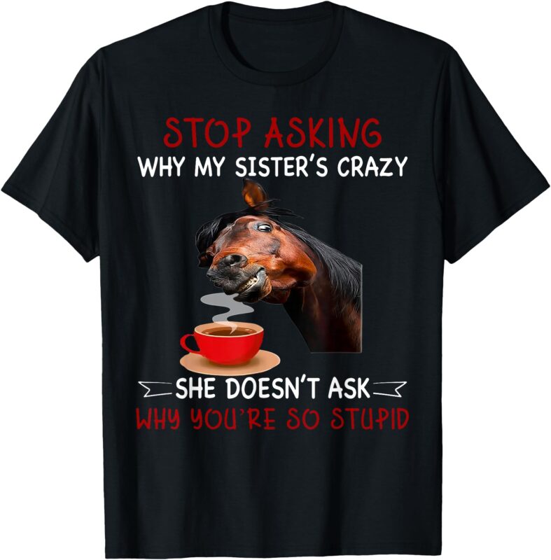 Horse Stop Asking Why My Sister’s Crazy She Doesn’t Ask Why T-Shirt