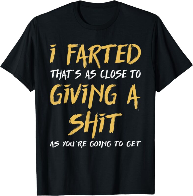 I Farted That’s As Close To Giving A Shit As You’re Funny T-Shirt