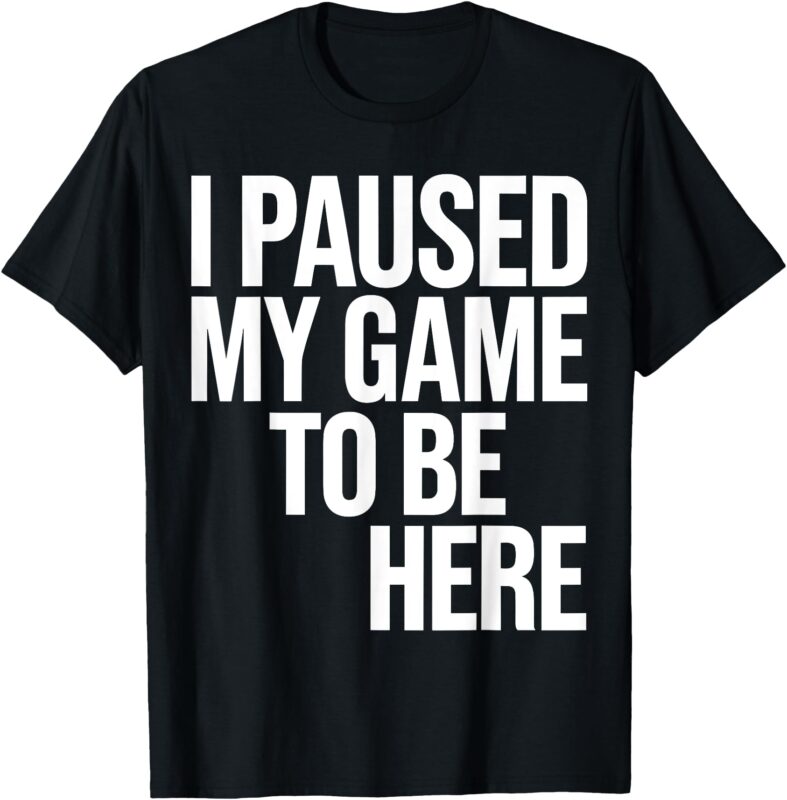 I Paused My Game To Be Here Funny Gamers T-Shirt