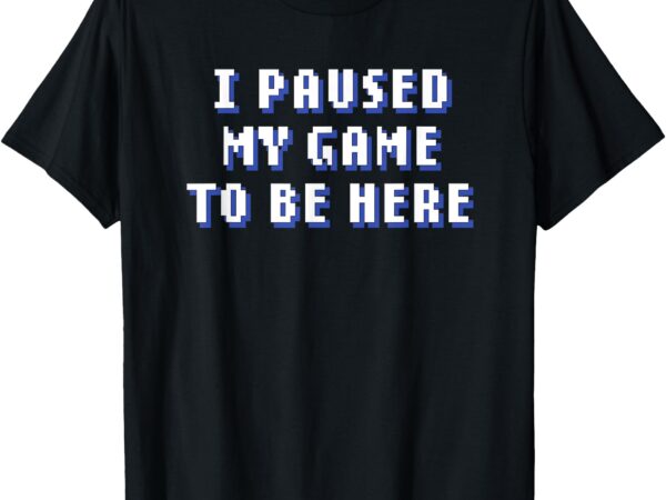 I paused my game to be here t-shirt