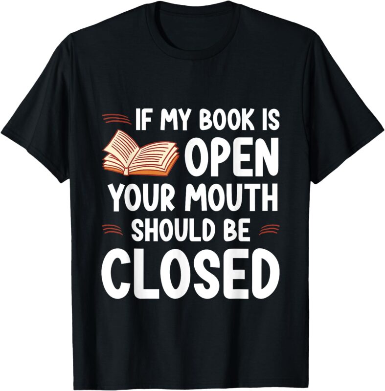 If My Book Is Open Your Mouth Should Be Closed — T-Shirt
