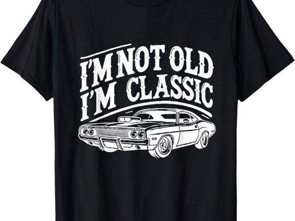 I’m not old i’m classic funny car graphic t-shirt I’m not old i’m classic funny car graphic t-shirt