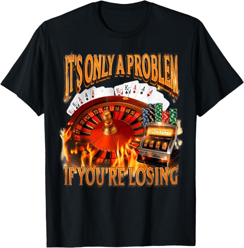 It’s Only A Problem If You’re Losing Funny Gambling 90s Meme T-Shirt