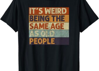 It’s Weird Being The Same Age As Old People Retro Sarcastic T-Shirt