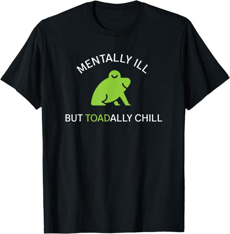 Mentally Ill But Toadally Chill Totally Adult Humor T-Shirt