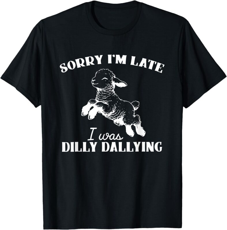 Sorry I’M Late I Was Dilly Dallying T-Shirt