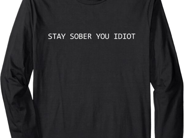 Stay sober you idiot funny long sleeve t-shirt Stay sober you idiot funny long sleeve t-shirt