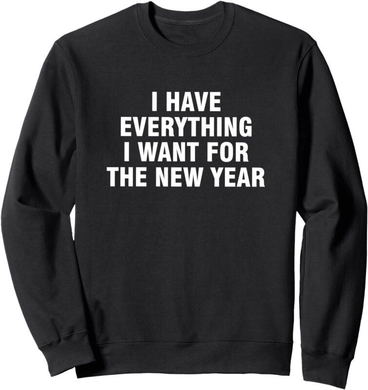 Sweatshirt i have everything i want for the new year