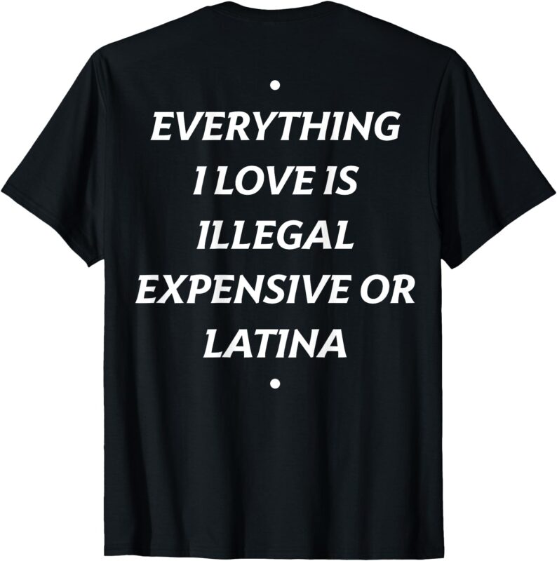 T-Shirt everything i love is illegal expensive or latina
