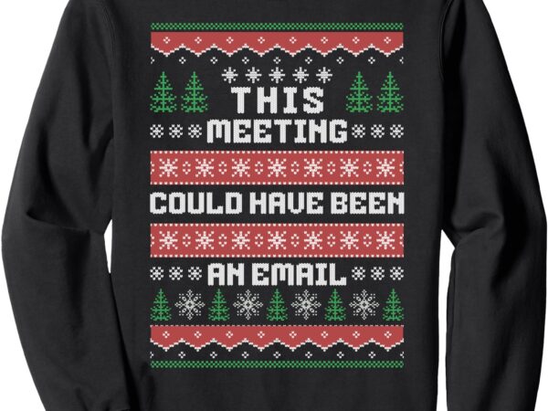 This meeting could have been an email ugly christmas sweater sweatshirt