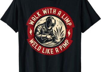 Walk With A Limp Weld Like A Pimp Funny Welding Welder T-Shirt