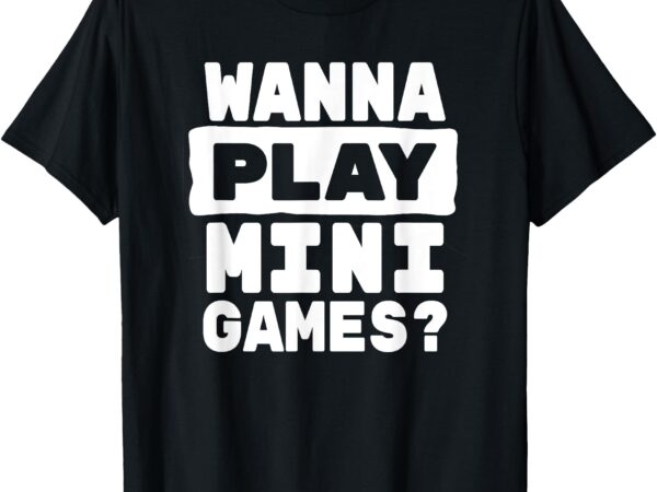 Wanna play mini games_ funny gaming t-shirt Wanna play mini games_ funny gaming t-shirt