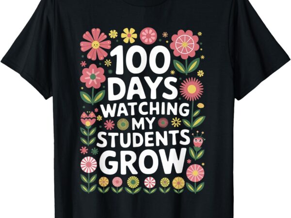 100 days watching my students grow teacher tee t-shirt