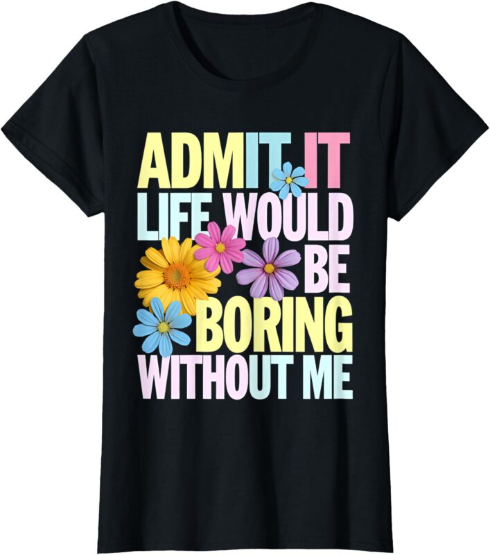 Admit It Life Would Be Boring Without Me Funny Saying Flower T-Shirt