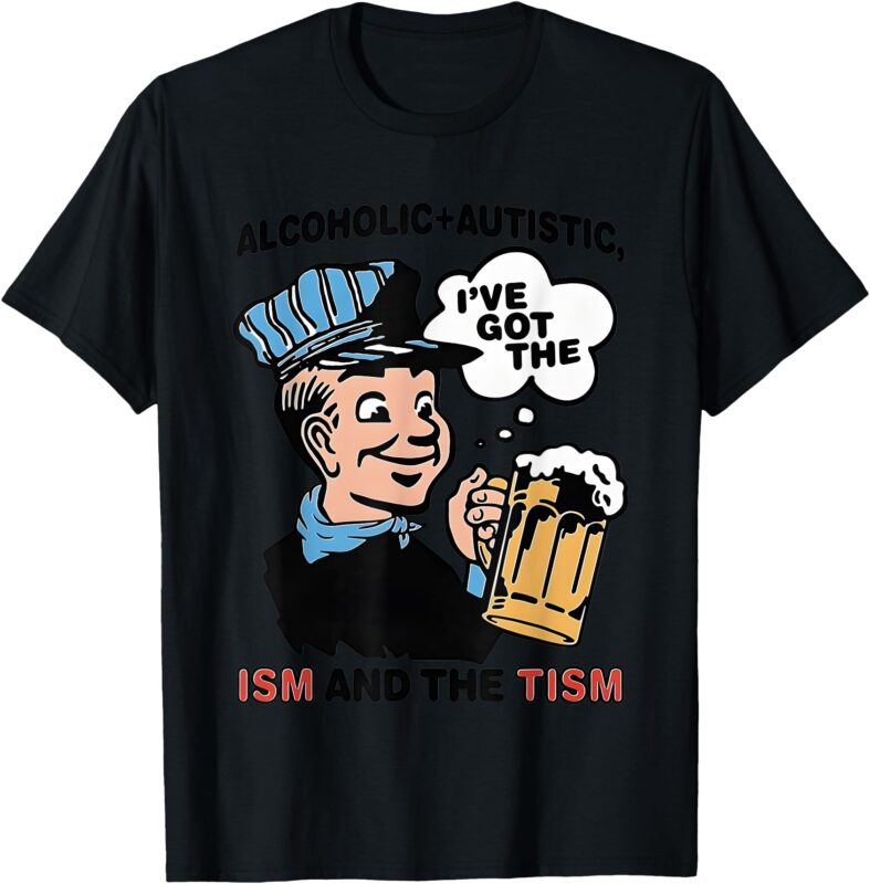 Alcoholic + Autistic I’ve Got The ISM And The TISM T-Shirt