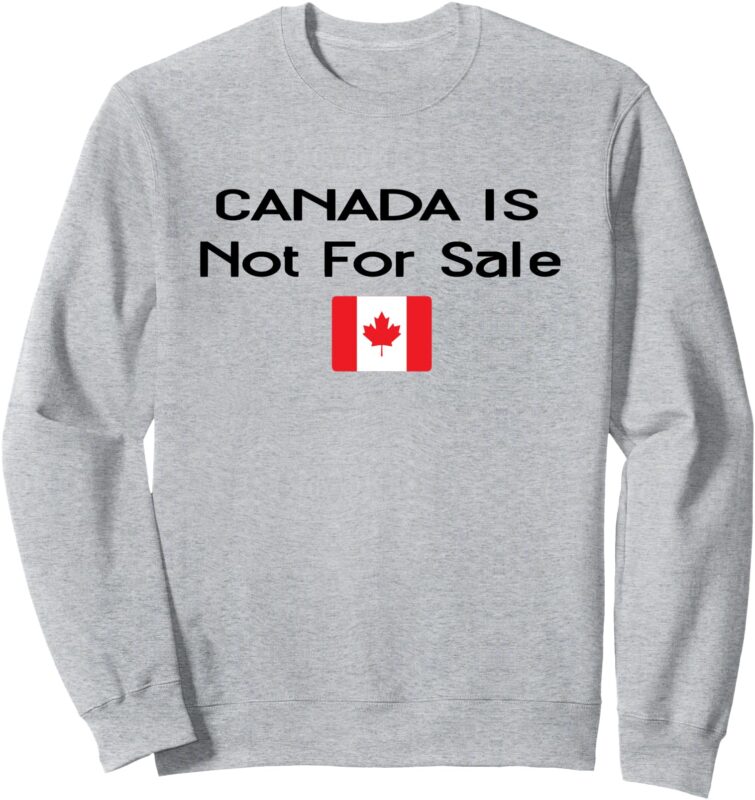 Canada Is Not For Sale Flag Canada Not For Sale Sweatshirt