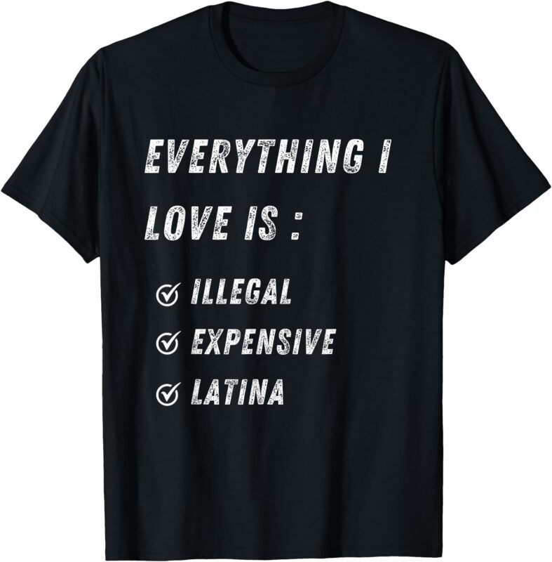 Everything I Love Is Illegal Expensive Or Latina T-Shirt