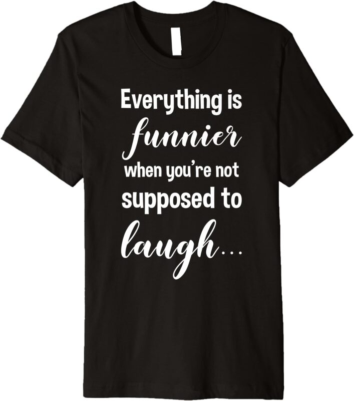 Everything is Funnier If Not Supposed to Laugh Funny Premium T-Shirt