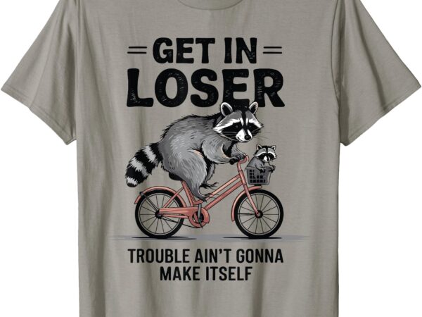 Get in loser trouble ain’t gonna make itself cute raccoon t-shirt