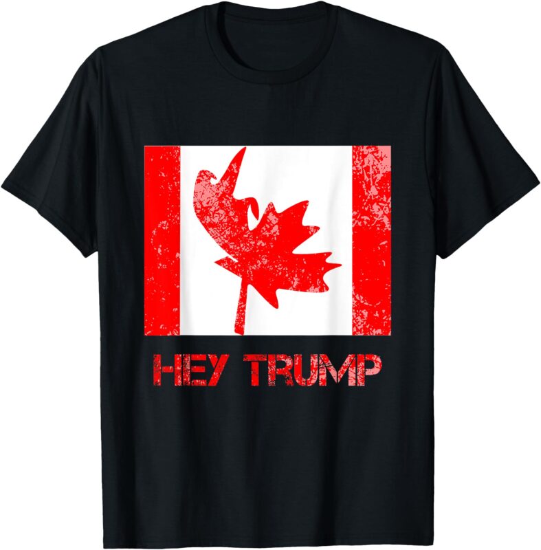 Hey trump Canada Funny democrats Canadians of Us T-Shirt