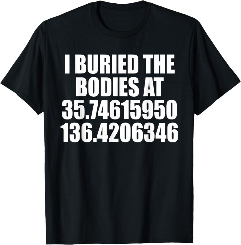 I Buried The Bodies At – Funny Coordinates Sarcasm Humor Pun T-Shirt