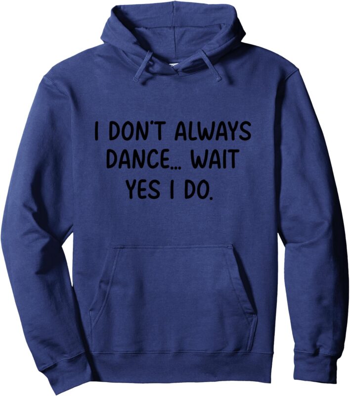 I Don’t Always Dance Wait Yes I do Dancing Dancer Pullover Hoodie