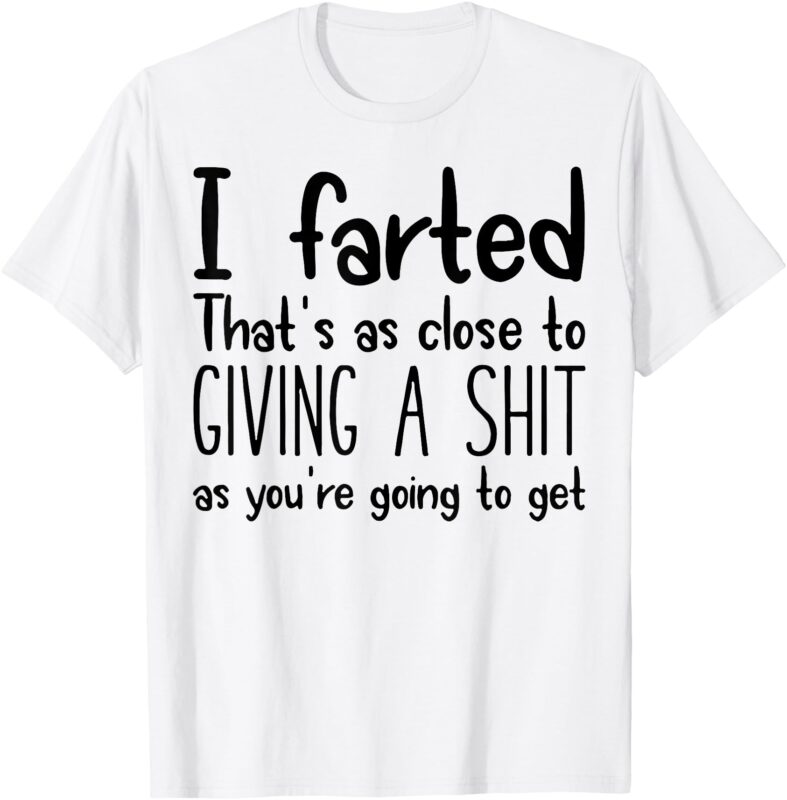 I Farted That’s As Close To Giving A Shit As You’re Going To T-Shirt