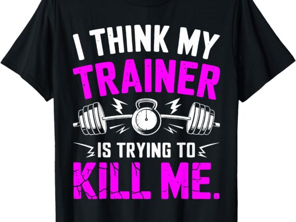 I think my trainer is trying to kill me t-shirt