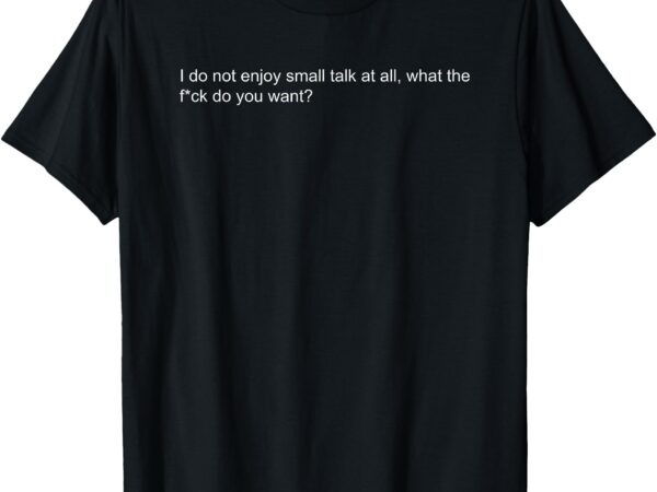 I do not enjoy small talk at all what do you want t-shirt