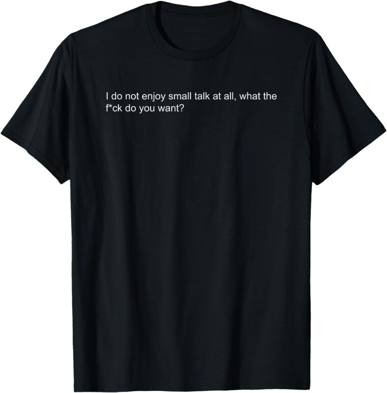 I do not enjoy small talk at all what do you want T-Shirt
