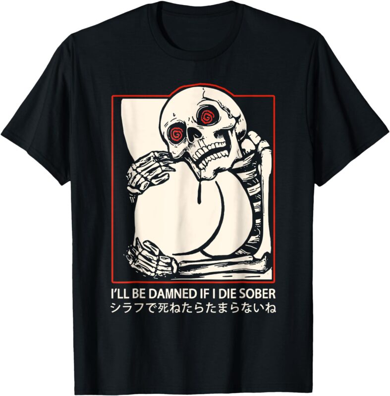 I’ll Be Damned If I Die Sober Japanese FUNNY Meme Skeleton T-Shirt