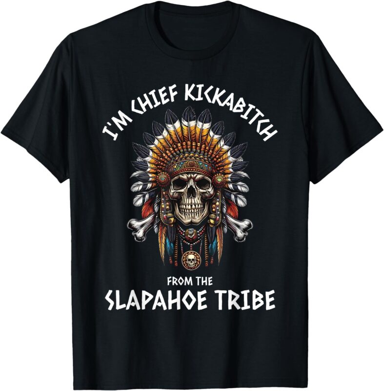 I’m Chief Kickabitch From The Slapahoe Tribe Adult Humor T-Shirt