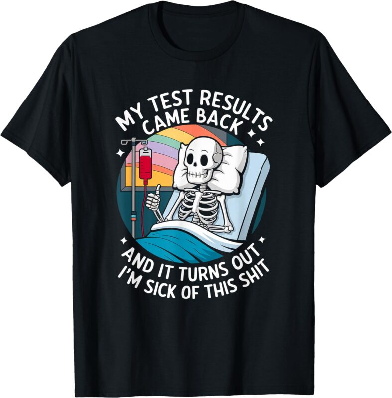 I’m Sick Of My Test Result – Funny Skeleton Saying Meme T-Shirt