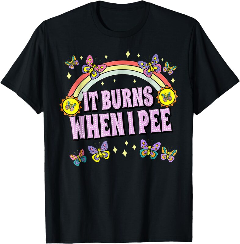 It Burns When I Pee Funny Sarcastic Ironic Y2K Inappropriate T-Shirt