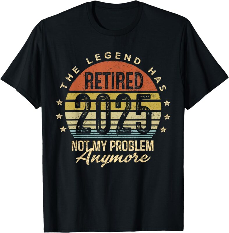 Legend Has Retired 2025 Not My Problem Anymore Retirement T-Shirt