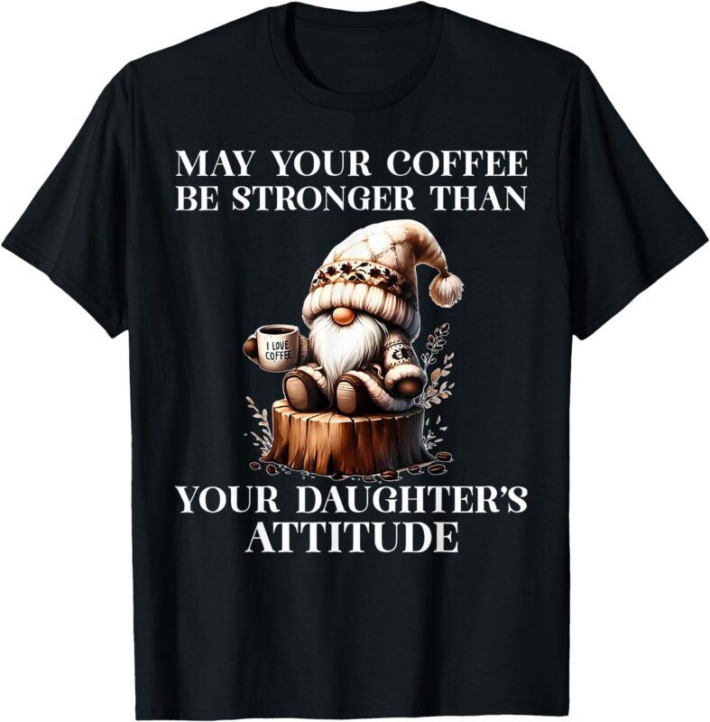 May Your Coffee Be Stronger Than Your Daughter’s Attitude T-Shirt