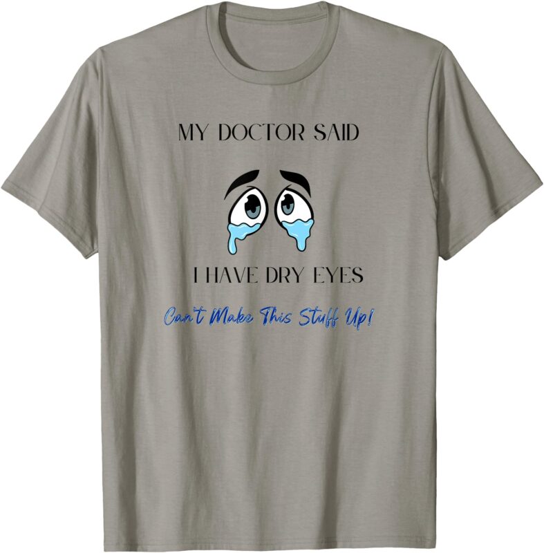 My Doctor Said I Have Dry Eyes Can’t Make This Stuff Up! T-Shirt