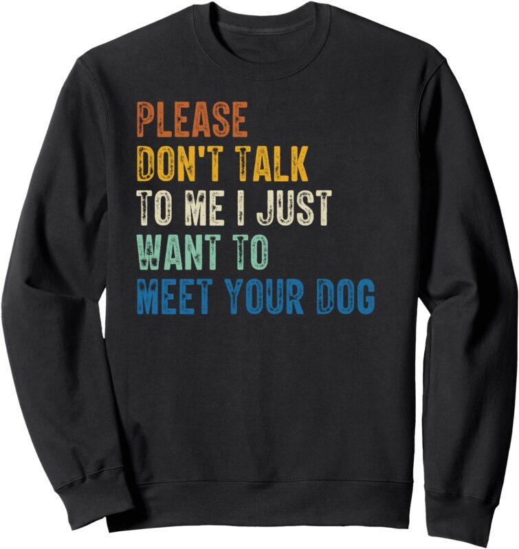 Please Don’t Talk To Me I Just Want To Meet Your Dog Sweatshirt